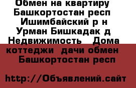 Обмен на квартиру - Башкортостан респ., Ишимбайский р-н, Урман-Бишкадак д. Недвижимость » Дома, коттеджи, дачи обмен   . Башкортостан респ.